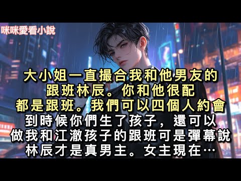 大小姐一直撮合我和他男友的跟班林辰。「你和他很配，都是跟班。」「我們可以四個人約會。」「到時候你們生了孩子，還可以做我和江澈孩子的跟班…#一口氣看完 #甜寵 #小說 