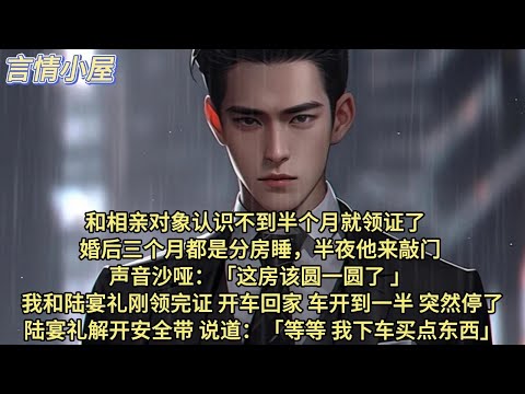 和相亲对象认识不到半个月就领证了。婚后三个月都是分房睡，半夜他来敲门。 声音沙哑：「这房该圆一圆了」 我和陆宴礼刚领完证，开车回家。车开到一半，突然停了。陆宴礼解开安全带，说道：等等，我下车买点东西