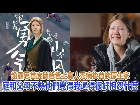 趙露思首度攜爸爸上真人秀,病後首談原生家庭:和父母不熟,他們覺得我過得很好抱怨什麽#趙露思