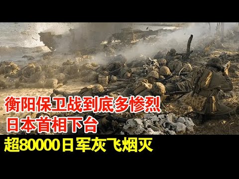 衡阳保卫战到底多惨烈?日本首相下台,超80000日军灰飞烟灭【揭秘】