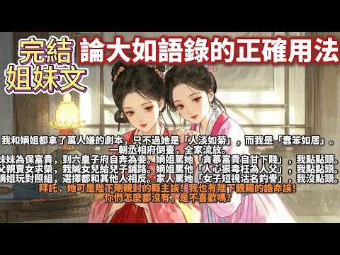 完結姐妹情深爽文：論大如語錄的正確用法。我和嫡姐都拿了萬人嫌的劇本，只不過她是「人淡如菊」，而我是「蠢笨如居」。一朝丞相府倒臺，妹妹為保富貴，到六皇子府自奔為妾。嫡姐罵她「貪慕富貴自甘下賤」，我點點頭
