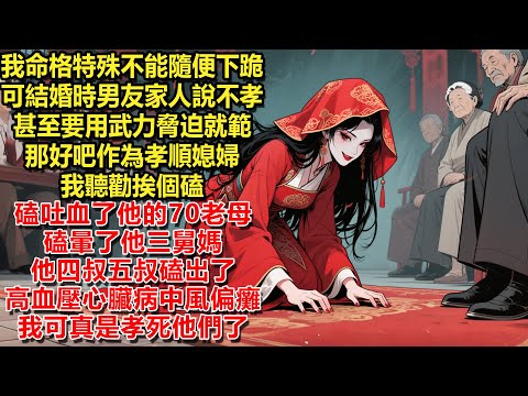 我命格特殊不能隨便下跪，可結婚時男友家人說這是不孝，甚至要用武力脅迫就範。那好吧作為孝順媳婦，我聽勸挨個磕，磕吐血了他的70老母，磕暈了他三舅媽。他四叔五叔磕出高血壓心臟病中風偏癱。我可真是孝死他們了