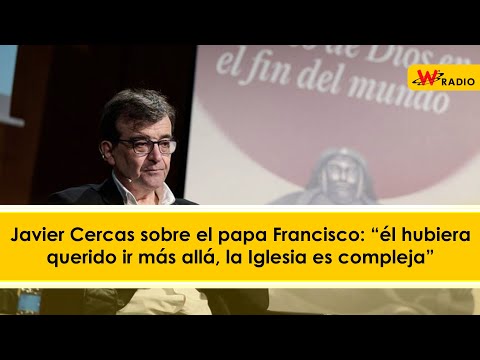 Javier Cercas sobre el papa Francisco: “él hubiera querido ir más allá, la Iglesia es compleja”
