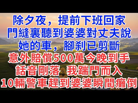 除夕夜，提前下班回家，門縫裏聽到婆婆對丈夫說：她的車，腳刹已剪斷，意外賠償500萬今晚到手，話音剛落，我踹門而入，10輛警車趕到，婆婆瞬間癱倒！#慧心家事#為人處世#生活#故事#戀愛#情感#婚姻#婆媳