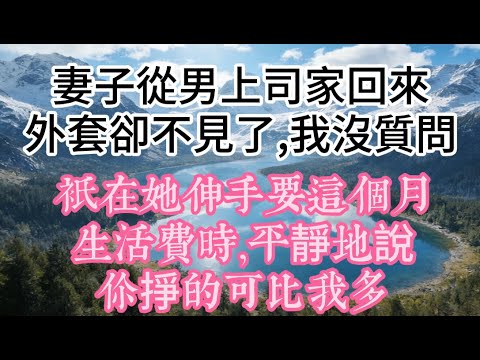 妻子從男上司家回來，外套卻不見了，我沒質問，只在她伸手要這個月生活費時，平靜地說：你掙的可比我多#故事 #情感 #小说