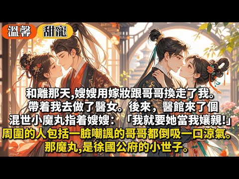 完結甜寵文：和離那天,嫂嫂用嫁妝跟哥哥換走了我。帶着我去做了醫女。後來，醫館來了個混世小魔丸指着嫂嫂：「我就要她當我孃親!」周圍的人包括一臉嘲諷的哥哥都倒吸一口涼氣。那魔丸,是徐國公府的小世子。