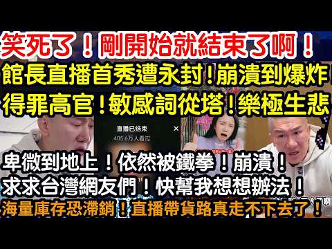 笑死了！還沒開始就結束了啊！館長直播首秀遭永封！崩潰到爆炸！得罪大佬！敏感詞從塔！樂極生悲啊！卑微到地上依然被鐵拳！崩潰啊！求求台灣網友們！快幫我想想辦法！海量庫存滯銷！直播帶貨路真走不下去了！