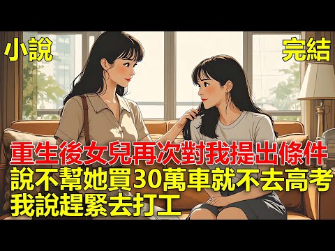重生後，女兒再一次對我提出條件，說不幫她買輛30萬的車，她就不去高考，我說那你趕緊去打工！