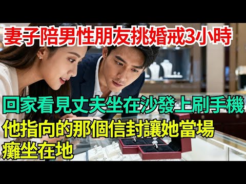 妻子陪男性朋友挑選婚戒3小時，回家看見丈夫坐在沙發上刷手機，他指向的那個信封讓她當場癱坐在地 #小說#故事#情感#夫妻#情感故事#家庭矛盾#爽文