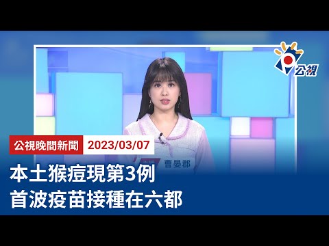 20230307 公視晚間新聞 完整版｜本土猴痘現第3例 首波疫苗接種在六都