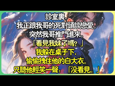 💕完結甜文現言 | 診室裡，我正跟我哥的死對頭談戀愛。突然我哥推門進來。 「看見我妹了嗎？」我躲在桌子下，偷偷拉住他的白大衣。只聽他輕笑一聲：「沒看見。」#薄荷听书