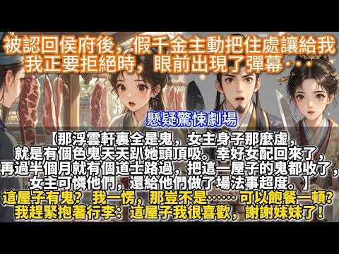 完結驚悚懸疑甜文：被認回侯府後，假千金主動把住處讓給我，我正要拒絕時，眼前出現了彈幕···【那浮雲軒裏全是鬼，女主身子那麼虛，就是有個色鬼天天趴她頭頂吸。】這屋子有鬼？ 我一愣，那豈不是可以飽餐一頓？