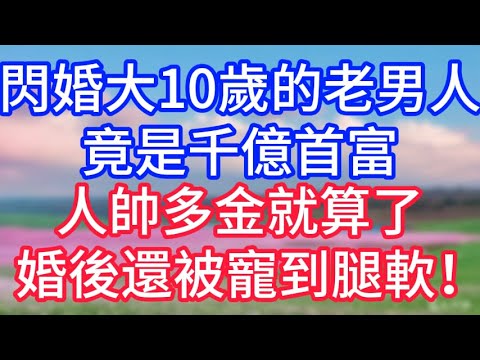 【情感故事】閃婚大10歲的老男人，竟是千億首富，人帥多金就算了，婚後還被寵到腿軟！#故事 #人生哲理