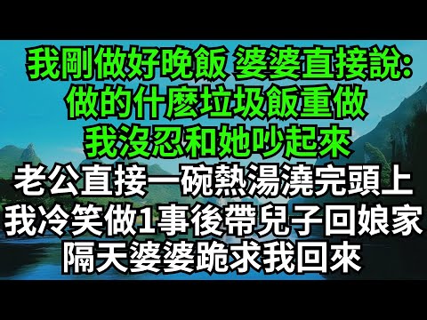 我剛做好晚飯，婆婆直接說:做的什麽垃圾飯重做,我沒忍和她吵起來，老公直接一碗熱湯澆完頭上，我冷笑做1事後帶兒子回娘家，隔天婆婆跪求我回來#情感故事#爽文#婆媳關系#家庭生活#故事頻道#情感#女頻小說