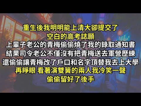 重生後我明明能上清大卻提交了空白的高考誌願，上輩子老公的青梅燒了我的錄取通知書，司令老公不僅沒有处置青梅還偷偷讓青梅改了戶口和名字頂替我去上大學，再睜眼 看著演雙簧的兩人我冷笑一聲，偷偷留好了後手。
