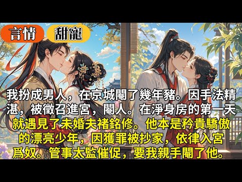 完結沙雕甜寵文：我扮成男人，在京城閹了幾年豬。因手法精湛，被徵召進宮，閹人。在淨身房的第一天，就遇見了未婚夫褚銘修。他本是矜貴驕傲的漂亮少年，因獲罪被抄家，依律入宮爲奴。管事太監催促，要我親手閹了他。