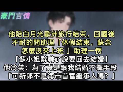 他陪白月光歐洲旅行結束，回國後不耐的問助理「休假結束，蘇念怎麼沒來上班 」助理一愣「蘇小姐辭職了說要回去結婚」他冷笑：為了真是跟我結婚不擇手段 「可新郎不是海市首富繼承人嗎？」#小說 #愛情 #故事