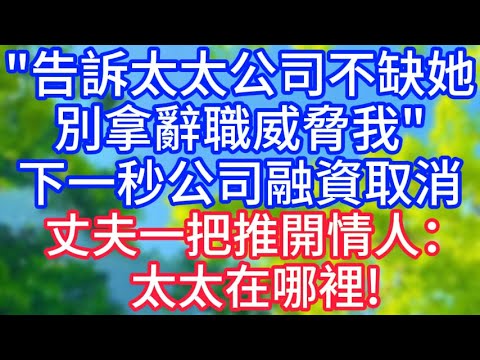【爽文】告訴太太公司不缺她，別拿辭職威脅我！下一秒公司融資取消，丈夫一把推開情人：太太在哪裡！#情感故事 #生活經驗 #老年生活 #為人處世