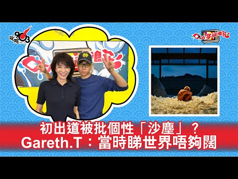 初出道被批個性「沙塵」？Gareth.T：當時睇世界唔夠闊｜《口水多過浪花》