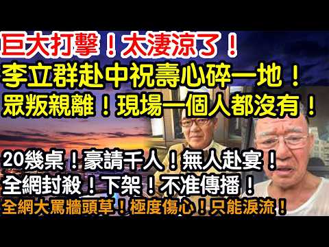 巨大打擊！太淒涼了！李立群赴中祝壽心碎一地！豪請千人！無人給臉！欲哭無淚！20幾桌！空空蕩蕩！極度冷清！全網封封殺！下架！不准傳播！兩岸大罵牆頭草！極度傷心！後悔無用只能淚流！