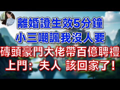 離婚證生效5分鐘，小三嘲諷我沒人要，磚頭豪門大佬 帶百億聘禮上門：夫人 該回家了！