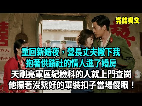 重回新婚夜，營長丈夫撇下我抱著供銷社的情人進了婚房，折騰到後半夜，天剛亮軍區紀檢科的人就上門查崗，他攥著沒繫好的軍裝扣子當場傻眼！#爽文#重生#原創