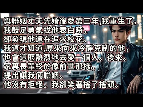與聯姻丈夫先婚後愛第三年，我重生了。我鼓足勇氣找他表白，卻發現他還在追求校花。我才知道原來向來冷靜克制的他，也會這麼去愛一個人。後來。家裏長輩終於像前世那樣提出讓我倆聯姻。他沒有拒絕。我卻笑著搖搖頭。