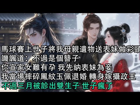 【一口氣看完】馬球賽上世子將我母親遺物送表妹做彩頭，譏諷道：不過是個簪子，你宣家女難有孕 我先納表妹為妾，我當場摔碎鳳紋玉佩退婚 轉身嫁攝政王，不過三月被診出雙生子 世子瘋了