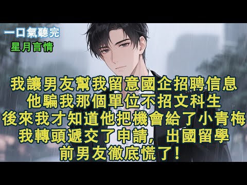 我讓男友幫我留意國企招聘資訊。他騙我那個單位不招文科生。後來我才知道他把機會給了小青梅。我轉頭遞交申請，出國留學。前男友徹底慌了！#小說 #有聲書 #言情 #言情小說 #愛情 #故事 #情感 #聽書