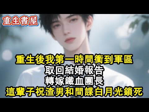 【重生爽文】重生後我第一時間衝到軍區取回結婚報告，轉嫁鐵血團長，這輩子祝渣男和間諜白月光鎖死#小說 #重生 #情感 #復仇 #爽文 #小说推荐 #小说推文 #完结文 #完結 #完結文 #重生小說