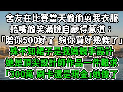 舍友在比賽當天偷偷剪我衣服，捂嘴偷笑滿臉自豪得意道：「賠你500好了，夠你買好幾條了」殊不知裙子是我媽親手設計，她是頂尖設計師作品一件難求｢300萬 刷卡還是現金｣她傻了！#風起雲湧 #爽文