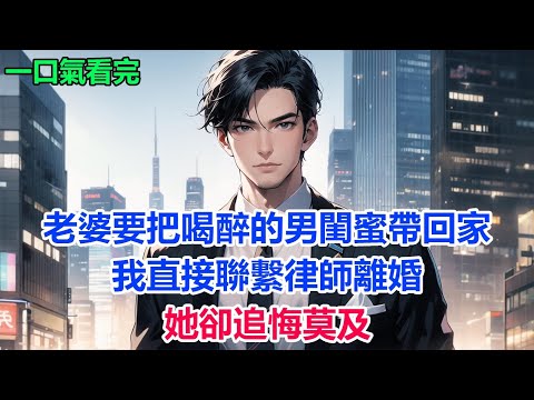 老婆要把喝醉的男閨蜜帶回家，我直接聯繫律師離婚，她卻追悔莫及#故事 #小說 #爽文