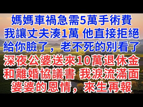 媽媽車禍急需5萬手術費，我讓丈夫湊1萬，他直接拒絕，給你臉了，老不死的別看了，深夜公婆送來10萬退休金，和離婚協議書，我淚流滿面，婆婆的恩情，來生再報！#慧心家事#為人處世#生活經驗#情感故事#戀愛
