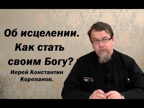 Об исцелении. Как стать своим Богу? Иерей Константин Корепанов.