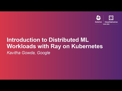Introduction to Distributed ML Workloads with Ray on Kubernetes - Kavitha Gowda, Google