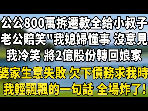 公公800萬拆遷款全給小叔子，老公賠笑“我媳婦懂事 沒意見”，我冷笑 夜裏將2億股份轉回娘家，婆家生意失敗 欠下債務求我時，我輕飄飄的一句話 全場炸了!#養老生活 #小說 #感情