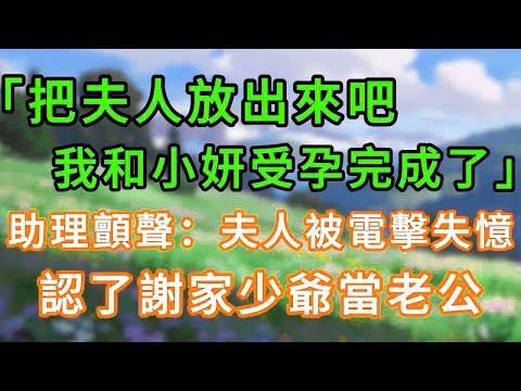 「把夫人放出來吧，我和小妍受孕完成了」助理顫聲：夫人被電擊失憶，認了謝家少爺當老公！#情感故事 #為人處世 #生活经验