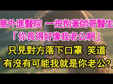 意外進醫院 一把抱著帥哥醫生,「你長得好像我老公啊」只見對方落下口罩 笑道,「有沒有可能我就是你老公?」【琉璃】【甜寵】【霸總】