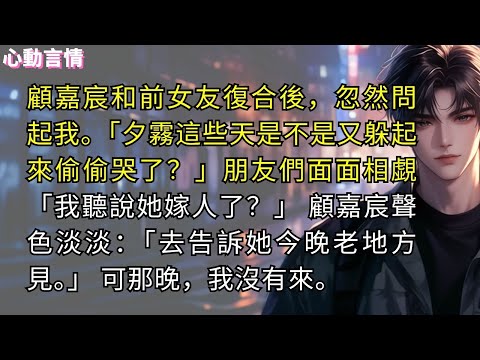 顧嘉宸和前女友復合後，忽然問起我。「夕霧這些天是不是又躲起來偷偷哭了？」朋友們面面相覷「我聽說她嫁人了？想逼嘉宸回頭呢。」 顧嘉宸聲色淡淡：「去告訴她今晚老地方見。」 可那晚一直等到夜深，我都沒有來。
