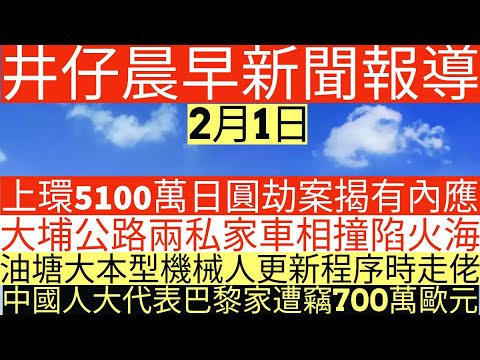 晨早新聞|上環5100萬日圓劫案揭有內應|大埔公路兩私家車相撞陷火海|油塘大本型機械人更新程序時走佬|中國人大代表巴黎家遭竊700萬歐元|井仔新聞報寸|2月1日