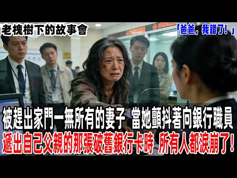 「爸爸，我錯了！」被趕出家門一無所有的妻子，當她顫抖著向銀行職員遞出自己父親的那張破舊銀行卡時，所有人都淚崩了！【老槐樹下的故事會】#情感故事#感人壹幕 #故事分享 #故事#原創#爽文