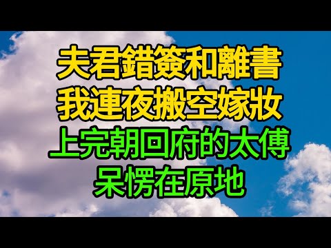 夫君錯簽和離書，我連夜搬空嫁妝，上完朝回府的太傅呆愣在原地