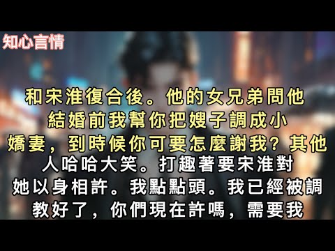 和宋淮復合後。他的女兄弟問他：「結婚前我幫你把嫂子調成小嬌妻，到時候你可要怎麼謝我？」其他人哈哈大笑。打趣著要宋淮對她以身相許。#小說 #言情 #追妻火葬场 