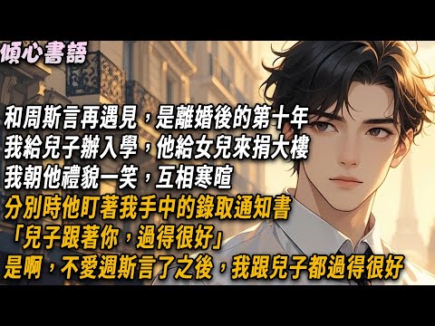 和周斯言再遇見，是離婚後的第十年。我給兒子辦入學，他給女兒來捐大樓。我朝他禮貌一笑互相寒暄。分別時他盯著我手中的錄取通知書「兒子跟著你，過得很好」是啊，不愛週斯言了之後，我跟兒子都過得很好#小說#情感