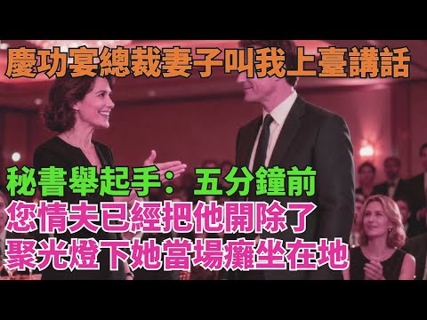 慶功宴時總裁妻子叫我上臺講話，秘書舉起手：五分鐘前 您情夫已經把他開除了，聚光燈下她當場癱坐在地【清風與你】