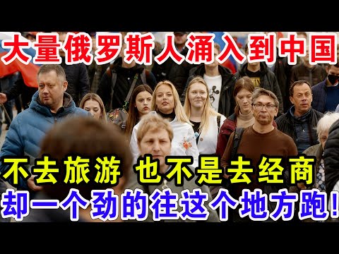 大量俄罗斯人涌入到中国，不去旅游 也不是去经商，却一个劲的往这个地方跑！