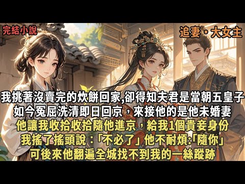 我挑著沒賣完的炊餅回家,卻得知夫君是當朝五皇子,如今冤屈洗清即日回京,來接他的是他未婚妻,他讓我收拾收拾隨他進京,給我1個貴妾身份,我搖了搖頭說:「不必了」 ,後來他翻遍全城找不到我的一絲蹤跡