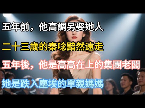 【完結】五年前，他高調另娶她人，二十三歲的秦唸黯然遠走，五年後，他是高高在上的集團老闆，她是跌入塵埃的單親媽媽！#婚姻#夫妻 #夫妻日常 #情感#小三#戀愛 #為人處世 #生活經驗 #故事 #小說