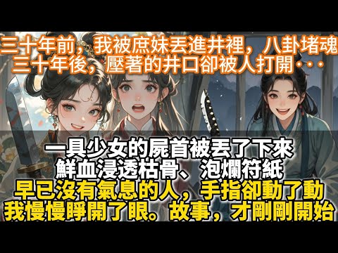 完結玄幻復仇爽文：三十年前，我被庶妹丟進井裏，鐵鏈封口，八卦堵魂。她鳳冠霞帔，代替我成了皇后，風光無限。我怨氣沖天，困頓多年化厲鬼不入輪回。誰都以為這是故事的結局。但三十年後，壓著的井口被人打開