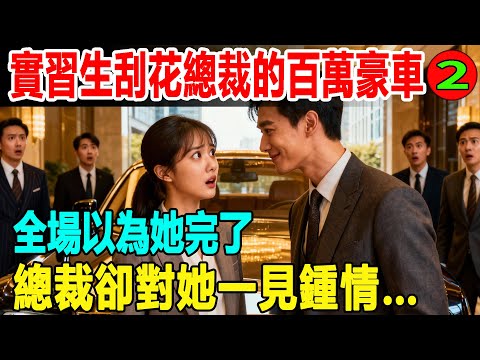 [完結]實習生刮花總裁的百萬豪車，全場以為她完了，總裁卻卻對她一見鍾情，震驚眾人…